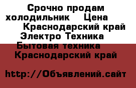 Срочно продам холодильник  › Цена ­ 5 000 - Краснодарский край Электро-Техника » Бытовая техника   . Краснодарский край